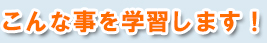 こんな事を学習します！